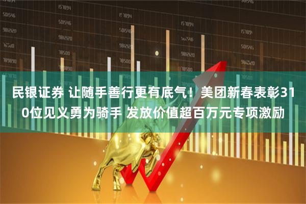 民银证券 让随手善行更有底气！美团新春表彰310位见义勇为骑手 发放价值超百万元专项激励