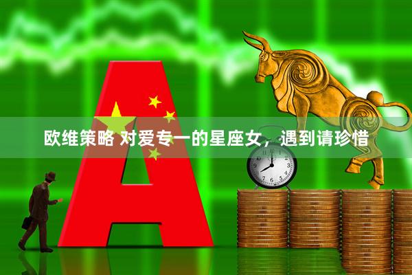 欧维策略 对爱专一的星座女，遇到请珍惜