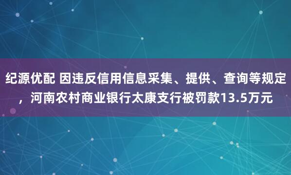 纪源优配 因违反信用信息采集、提供、查询等规定，河南农村商业银行太康支行被罚款13.5万元