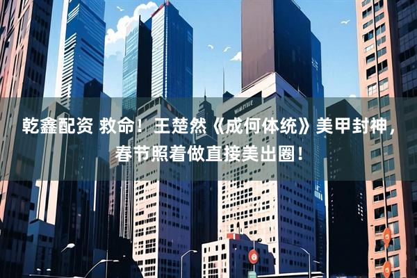 乾鑫配资 救命！王楚然《成何体统》美甲封神，春节照着做直接美出圈！