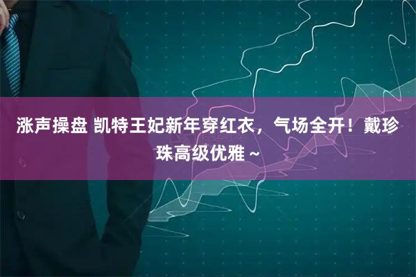 涨声操盘 凯特王妃新年穿红衣，气场全开！戴珍珠高级优雅～