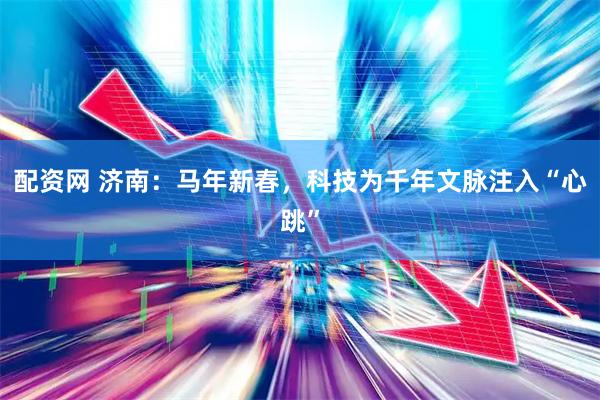配资网 济南：马年新春，科技为千年文脉注入“心跳”