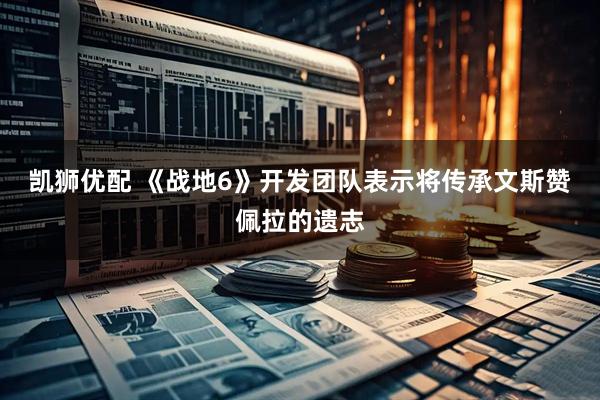 凯狮优配 《战地6》开发团队表示将传承文斯赞佩拉的遗志