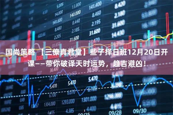 国尚策略 【三僚真君堂】些子择日班12月20日开课——带你破译天时运势，趋吉避凶！