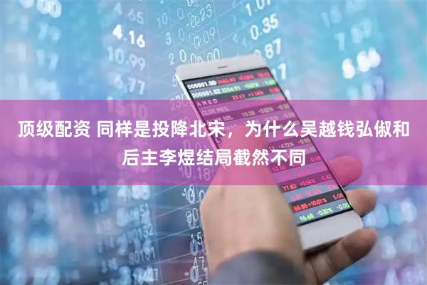 顶级配资 同样是投降北宋，为什么吴越钱弘俶和后主李煜结局截然不同