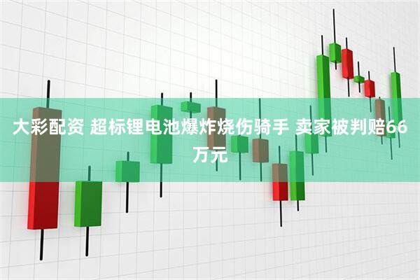 大彩配资 超标锂电池爆炸烧伤骑手 卖家被判赔66万元