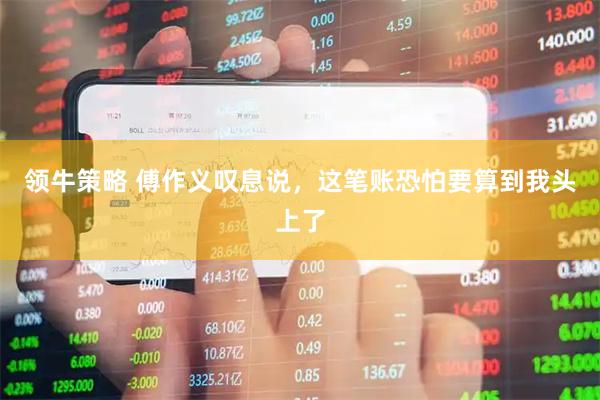 领牛策略 傅作义叹息说，这笔账恐怕要算到我头上了