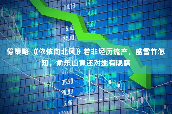 億策略 《依依向北风》若非经历流产，盛雪竹怎知，俞乐山竟还对她有隐瞒