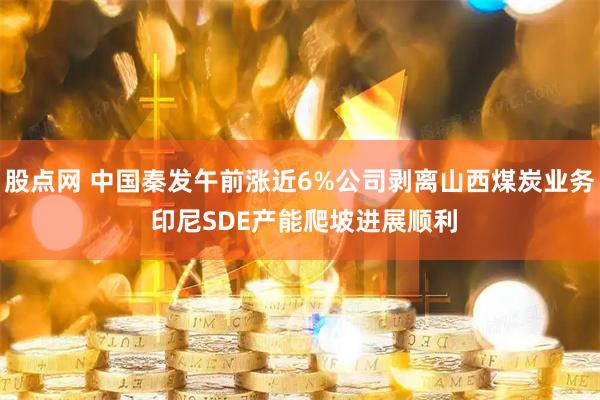 股点网 中国秦发午前涨近6%公司剥离山西煤炭业务 印尼SDE产能爬坡进展顺利