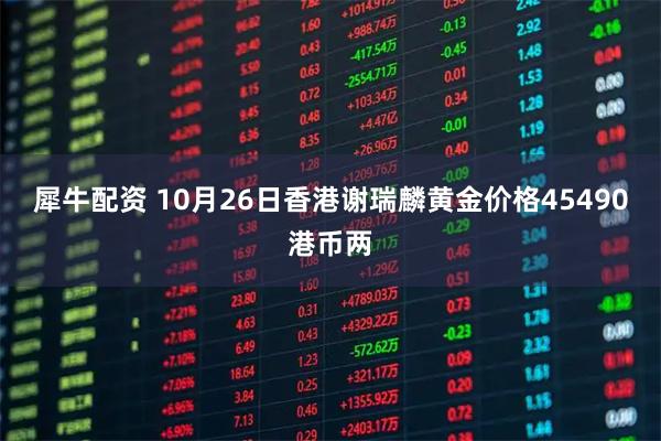 犀牛配资 10月26日香港谢瑞麟黄金价格45490港币两