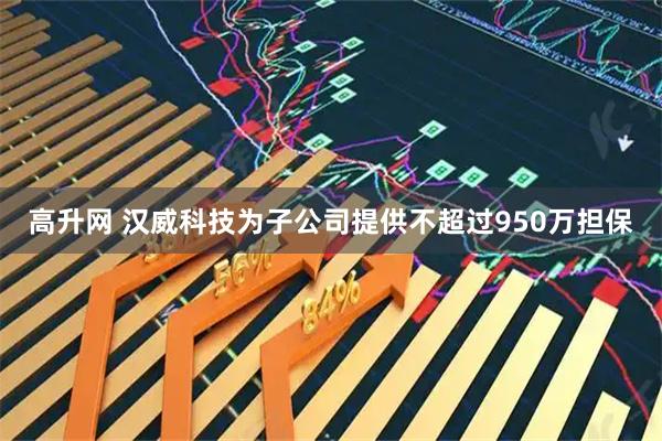 高升网 汉威科技为子公司提供不超过950万担保