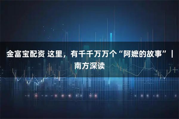 金富宝配资 这里，有千千万万个“阿嬷的故事”｜南方深读